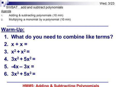 Wed, 3/23 SWBAT…add and subtract polynomials Agenda 1. Adding & subtracting polynomials (10 min) 2. Multiplying a monomial by a polynomial (10 min) Warm-Up: