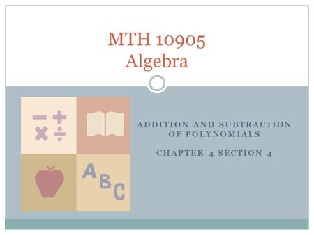 ADDITION AND SUBTRACTION OF POLYNOMIALS CHAPTER 4 SECTION 4 MTH 10905 Algebra.