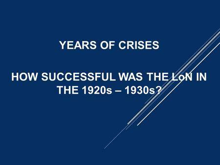 YEARS OF CRISES HOW SUCCESSFUL WAS THE LoN IN THE 1920s – 1930s?