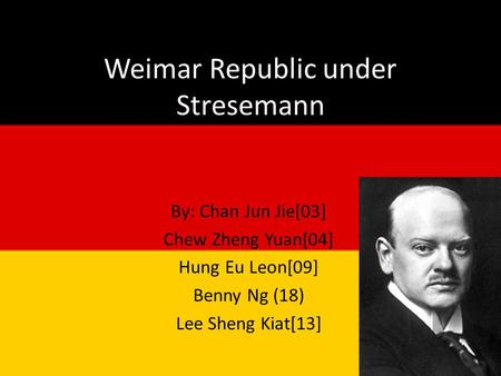 Weimar Republic under Stresemann By: Chan Jun Jie[03] Chew Zheng Yuan[04] Hung Eu Leon[09] Benny Ng (18) Lee Sheng Kiat[13]