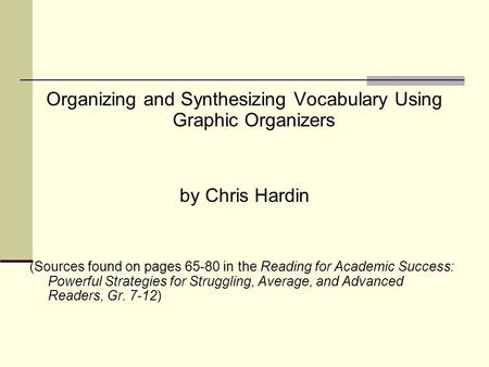 Organizing and Synthesizing Vocabulary Using Graphic Organizers by Chris Hardin (Sources found on pages 65-80 in the Reading for Academic Success: Powerful.