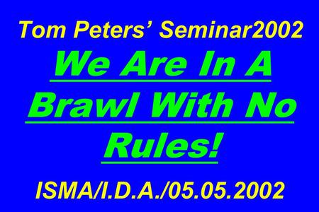 Tom Peters’ Seminar2002 We Are In A Brawl With No Rules! ISMA/I.D.A./05.05.2002.
