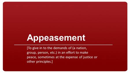 Appeasement [To give in to the demands of (a nation, group, person, etc.) in an effort to make peace, sometimes at the expense of justice or other principles.]