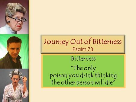 Journey Out of Bitterness Psalm 73 Bitterness “The only poison you drink thinking the other person will die”