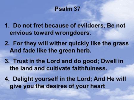 Psalm 37 Do not fret because of evildoers, Be not envious toward wrongdoers. For they will wither quickly like the grass And fade like the green herb.