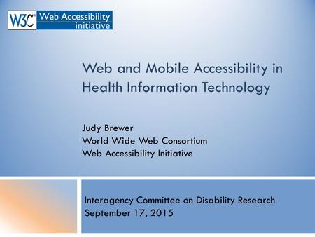 Web and Mobile Accessibility in Health Information Technology Judy Brewer World Wide Web Consortium Web Accessibility Initiative Interagency Committee.