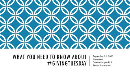 WHAT YOU NEED TO KNOW ABOUT #GIVINGTUESDAY September 29, 2015 Presenters: Colette Podgorski & Jessica Lowe-Minor.
