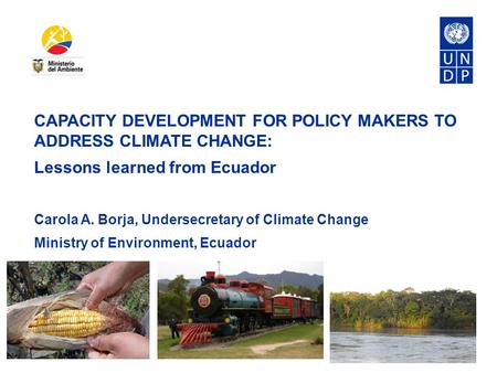 CAPACITY DEVELOPMENT FOR POLICY MAKERS TO ADDRESS CLIMATE CHANGE: Lessons learned from Ecuador Carola A. Borja, Undersecretary of Climate Change Ministry.