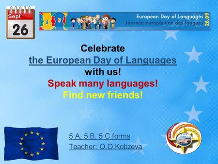 Celebrate the European Day of Languages with us! Speak many languages! Find new friends! the European Day of Languages 5 А, 5 B, 5 C forms Teacher: O.O.Kobzeva.