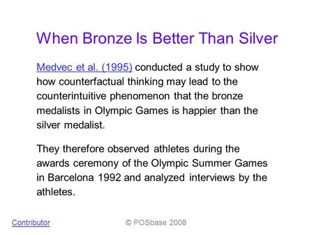 When Bronze Is Better Than Silver Medvec et al. (1995)Medvec et al. (1995) conducted a study to show how counterfactual thinking may lead to the counterintuitive.