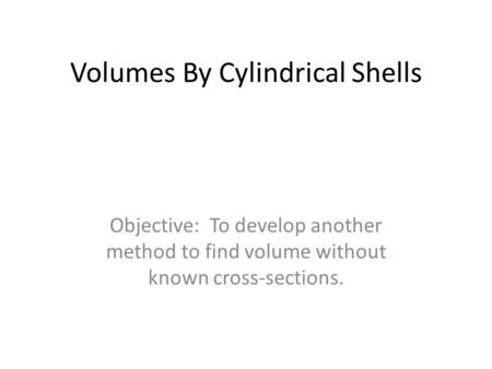Volumes By Cylindrical Shells Objective: To develop another method to find volume without known cross-sections.