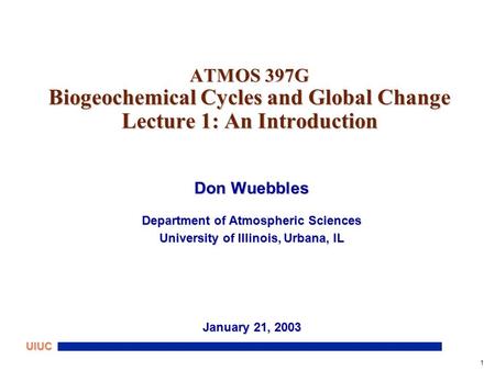 1 UIUC ATMOS 397G Biogeochemical Cycles and Global Change Lecture 1: An Introduction Don Wuebbles Department of Atmospheric Sciences University of Illinois,