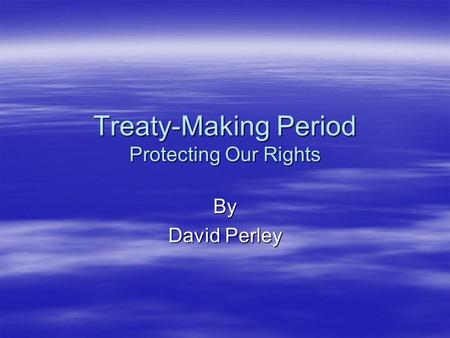 Treaty-Making Period Protecting Our Rights By David Perley.