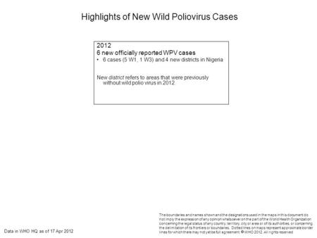 Data in WHO HQ as of 17 Apr 2012 Highlights of New Wild Poliovirus Cases The boundaries and names shown and the designations used in the maps in this document.