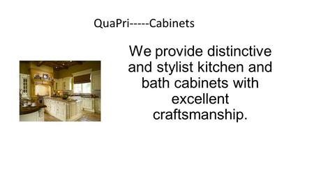 We provide distinctive and stylist kitchen and bath cabinets with excellent craftsmanship. QuaPri-----Cabinets.