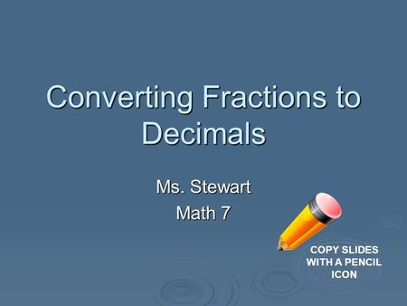 Converting Fractions to Decimals Ms. Stewart Math 7 COPY SLIDES WITH A PENCIL ICON.