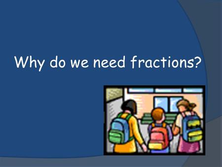 Why do we need fractions?. Have you ever used a measuring cup while helping your parents make dinner? Have you ever had to share a candy bar or a piece.