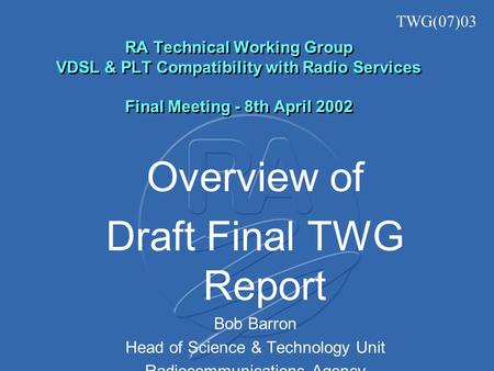 RA Technical Working Group VDSL & PLT Compatibility with Radio Services Final Meeting - 8th April 2002 Overview of Draft Final TWG Report Bob Barron Head.