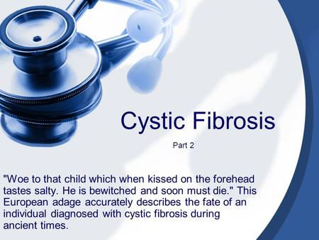 Cystic Fibrosis Woe to that child which when kissed on the forehead tastes salty. He is bewitched and soon must die. This European adage accurately describes.