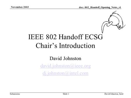 Doc.: 802_Handoff_Opening_Notes_r1 Submission November. 2003 David Johnston, IntelSlide 1 IEEE 802 Handoff ECSG Chair’s Introduction David Johnston