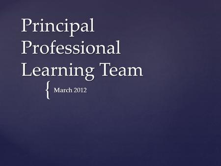 { Principal Professional Learning Team March 2012.