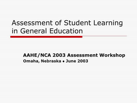 Assessment of Student Learning in General Education AAHE/NCA 2003 Assessment Workshop Omaha, Nebraska ● June 2003.