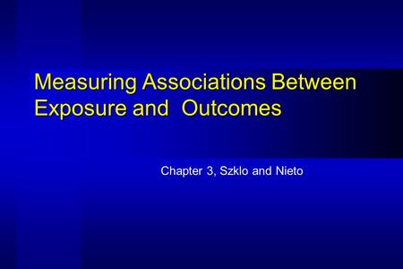 Measuring Associations Between Exposure and Outcomes Chapter 3, Szklo and Nieto.
