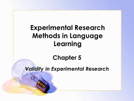 Experimental Research Methods in Language Learning Chapter 5 Validity in Experimental Research.