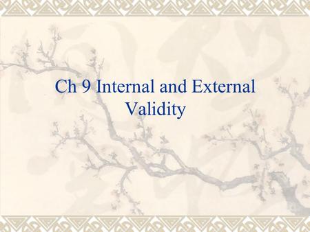 Ch 9 Internal and External Validity. Validity  The quality of the instruments used in the research study  Will the reader believe what they are readying.