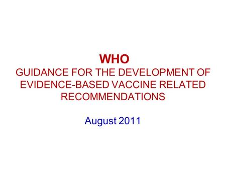 WHO GUIDANCE FOR THE DEVELOPMENT OF EVIDENCE-BASED VACCINE RELATED RECOMMENDATIONS August 2011.