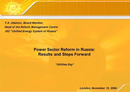Power Sector Reform in Russia: Results and Steps Forward Y.A. Udalcov, Board Member, Head of the Reform Management Centre JSC “Unified Energy System of.