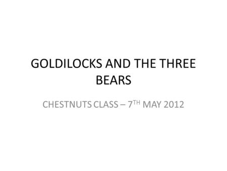 GOLDILOCKS AND THE THREE BEARS CHESTNUTS CLASS – 7 TH MAY 2012.