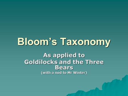 Bloom’s Taxonomy As applied to Goldilocks and the Three Bears (with a nod to Mr Winter)
