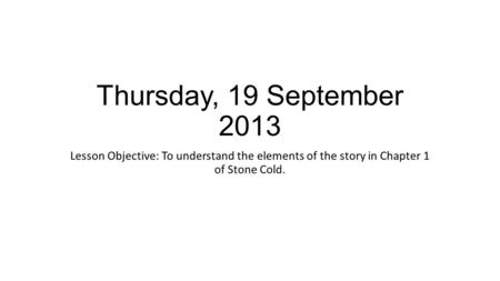 Thursday, 19 September 2013 Lesson Objective: To understand the elements of the story in Chapter 1 of Stone Cold.