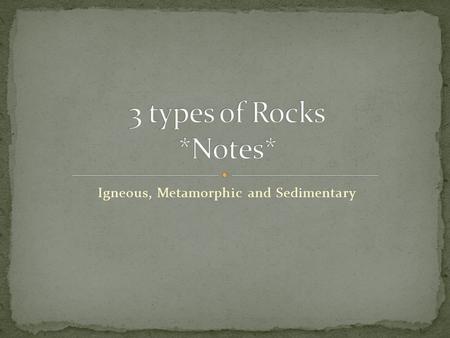 Igneous, Metamorphic and Sedimentary. A rock is a naturally formed, solid material made up of one or more minerals. What does naturally formed mean? What.