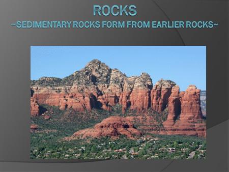 Rocks ~Sedimentary rocks form from earlier rocks~