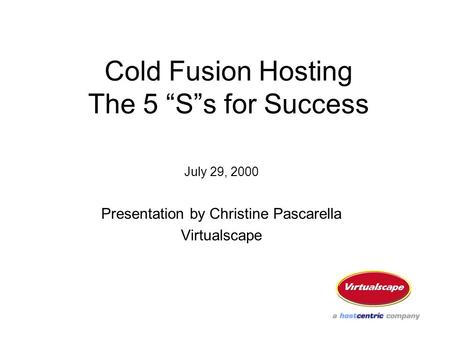 Cold Fusion Hosting The 5 “S”s for Success July 29, 2000 Presentation by Christine Pascarella Virtualscape.