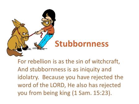 Stubbornness For rebellion is as the sin of witchcraft, And stubbornness is as iniquity and idolatry. Because you have rejected the word of the LORD, He.