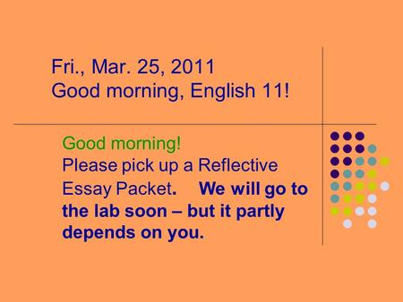 Fri., Mar. 25, 2011 Good morning, English 11! Good morning! Please pick up a Reflective Essay Packet. We will go to the lab soon – but it partly depends.