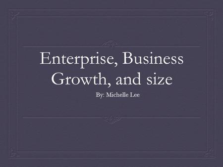 Enterprise, Business Growth, and size By: Michelle Lee.