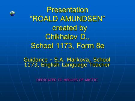 Presentation “ROALD AMUNDSEN” created by Chikhalov D., School 1173, Form 8e Guidance - S.A. Markova, School 1173, English Language Teacher DEDICATED TO.