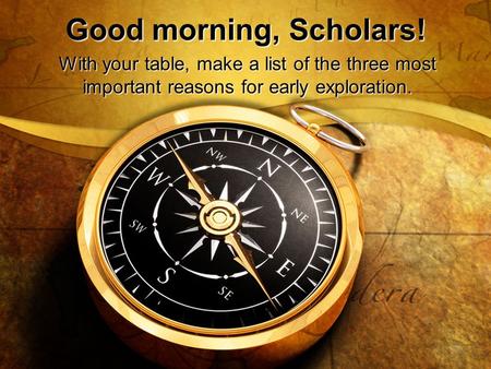 Good morning, Scholars! With your table, make a list of the three most important reasons for early exploration.