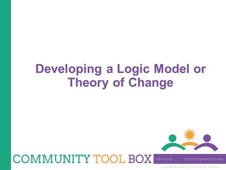 Copyright © 2014 by The University of Kansas Developing a Logic Model or Theory of Change.