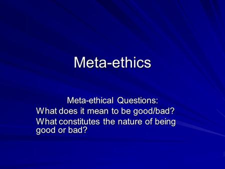 Meta-ethics Meta-ethical Questions: What does it mean to be good/bad? What constitutes the nature of being good or bad?