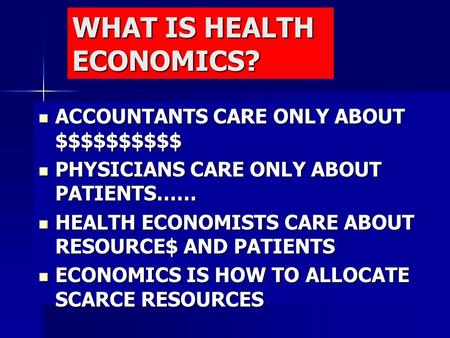 WHAT IS HEALTH ECONOMICS? ACCOUNTANTS CARE ONLY ABOUT $$$$$$$$$$ ACCOUNTANTS CARE ONLY ABOUT $$$$$$$$$$ PHYSICIANS CARE ONLY ABOUT PATIENTS…… PHYSICIANS.