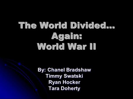 The World Divided… Again: World War II By: Chanel Bradshaw Timmy Swatski Ryan Hocker Tara Doherty.