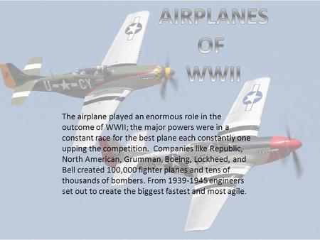 The airplane played an enormous role in the outcome of WWII; the major powers were in a constant race for the best plane each constantly one upping the.