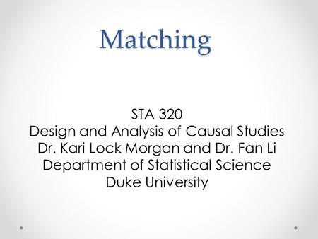 Matching STA 320 Design and Analysis of Causal Studies Dr. Kari Lock Morgan and Dr. Fan Li Department of Statistical Science Duke University.