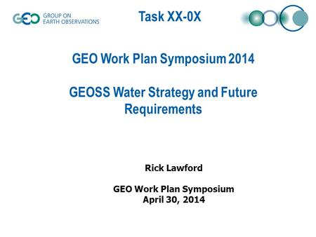 Task XX-0X GEO Work Plan Symposium 2014 GEOSS Water Strategy and Future Requirements Rick Lawford GEO Work Plan Symposium April 30, 2014.
