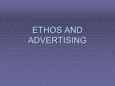 ETHOS AND ADVERTISING.  Much of the power of advertising comes not from LOGOS – a logical appeal to the quality of the product,  But from ETHOS, the.